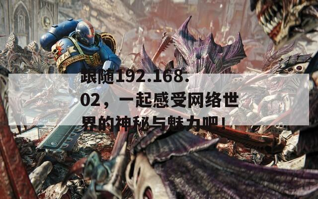 跟随192.168.02，一起感受网络世界的神秘与魅力吧！