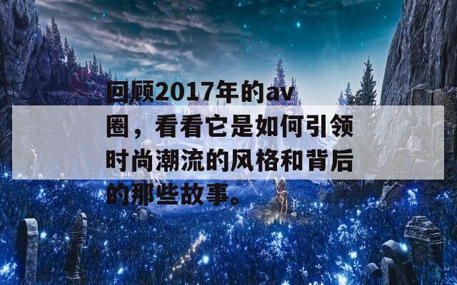 回顾2017年的av圈，看看它是如何引领时尚潮流的风格和背后的那些故事。