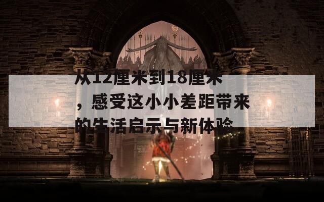 从12厘米到18厘米，感受这小小差距带来的生活启示与新体验