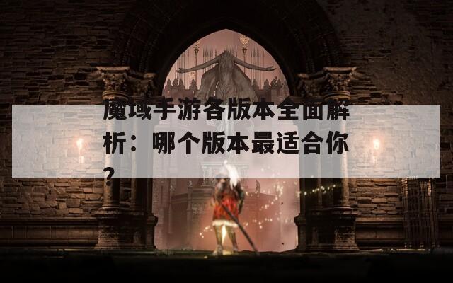 魔域手游各版本全面解析：哪个版本最适合你？