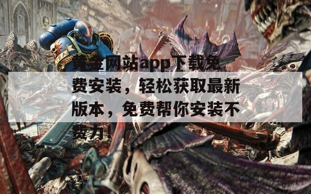 黄金网站app下载免费安装，轻松获取最新版本，免费帮你安装不费力！