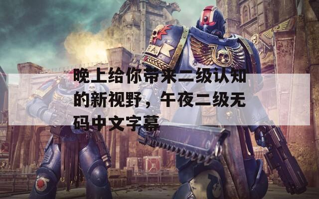 晚上给你带来二级认知的新视野，午夜二级无码中文字幕