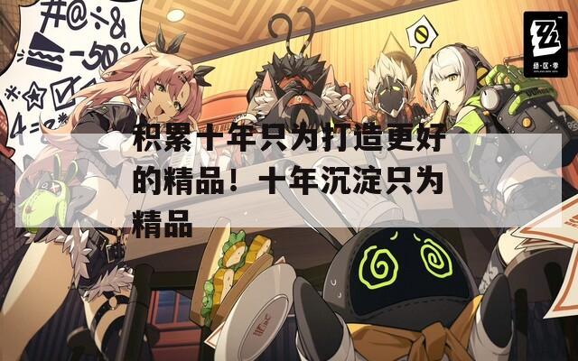 积累十年只为打造更好的精品！十年沉淀只为精品
