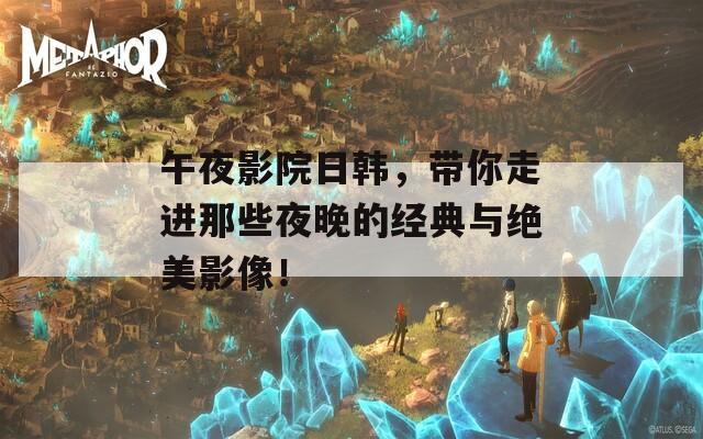 午夜影院日韩，带你走进那些夜晚的经典与绝美影像！