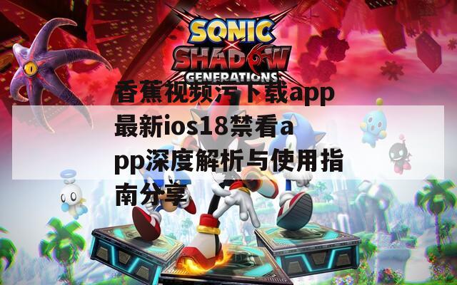 香蕉视频污下载app最新ios18禁看app深度解析与使用指南分享