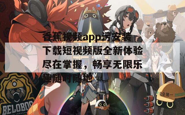 香蕉视频app污安装下载短视频版全新体验尽在掌握，畅享无限乐趣随时随地