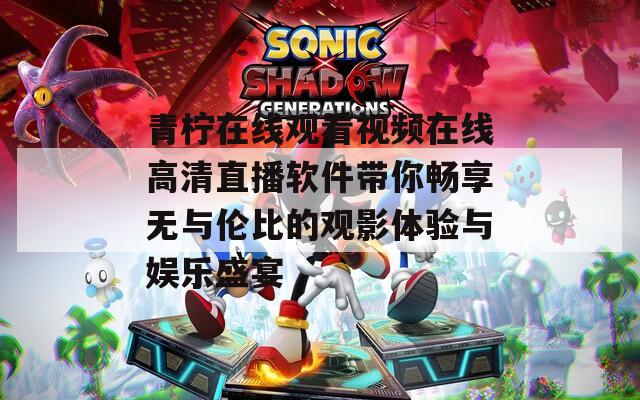 青柠在线观看视频在线高清直播软件带你畅享无与伦比的观影体验与娱乐盛宴