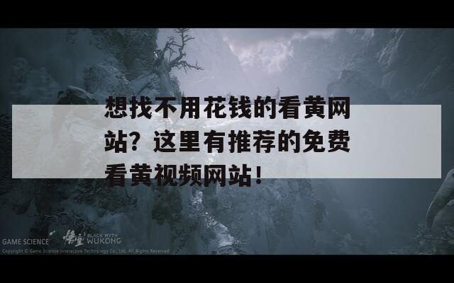 想找不用花钱的看黄网站？这里有推荐的免费看黄视频网站！