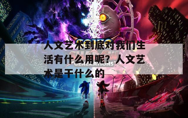 人文艺术到底对我们生活有什么用呢？人文艺术是干什么的