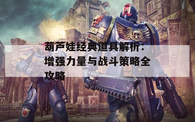 葫芦娃经典道具解析：增强力量与战斗策略全攻略