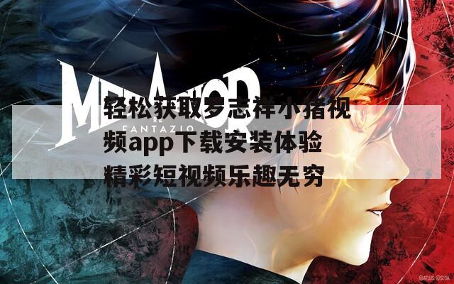 轻松获取罗志祥小猪视频app下载安装体验精彩短视频乐趣无穷