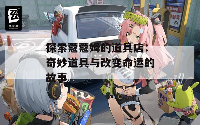 探索蔻蔻姆的道具店：奇妙道具与改变命运的故事