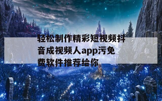 轻松制作精彩短视频抖音成视频人app污免费软件推荐给你