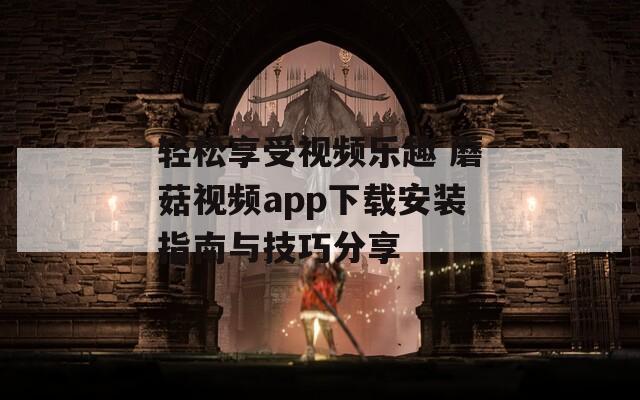 轻松享受视频乐趣 蘑菇视频app下载安装指南与技巧分享