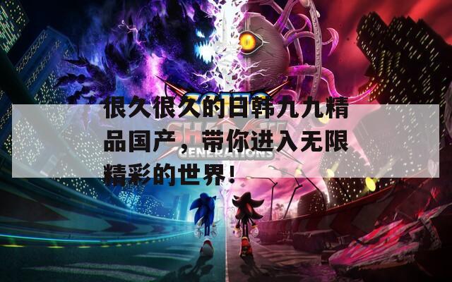 很久很久的日韩九九精品国产，带你进入无限精彩的世界！