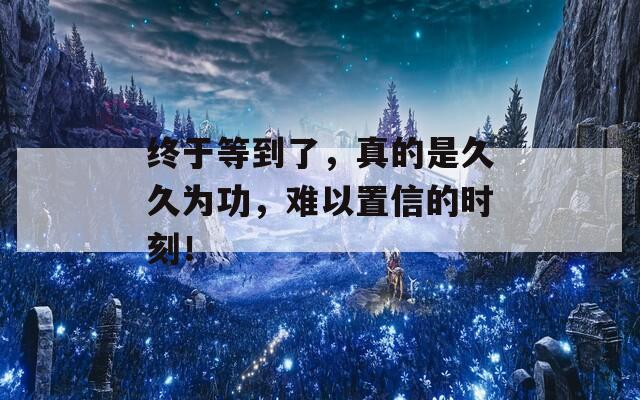 终于等到了，真的是久久为功，难以置信的时刻！