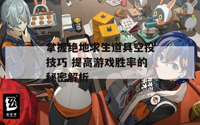 掌握绝地求生道具空投技巧 提高游戏胜率的秘密解析