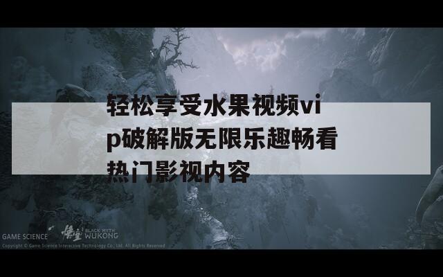 轻松享受水果视频vip破解版无限乐趣畅看热门影视内容