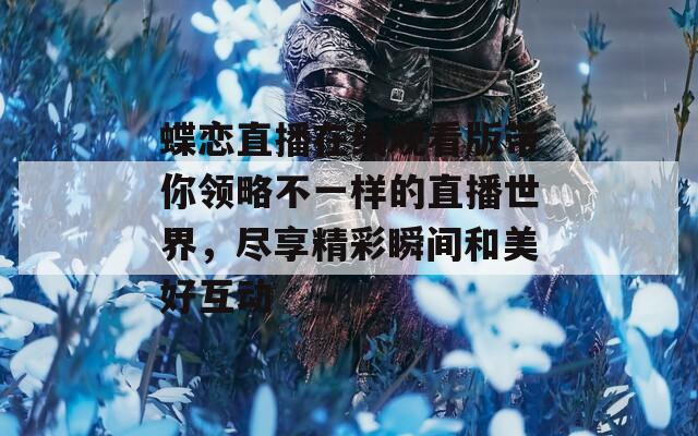 蝶恋直播在线观看版带你领略不一样的直播世界，尽享精彩瞬间和美好互动