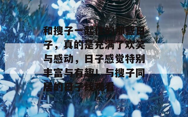 和搜子一起住的那些日子，真的是充满了欢笑与感动，日子感觉特别丰富与有趣！与搜子同居的日子线观看