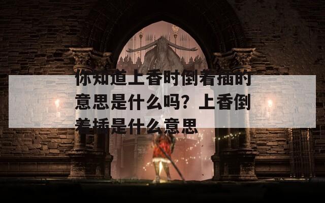 你知道上香时倒着插的意思是什么吗？上香倒着插是什么意思