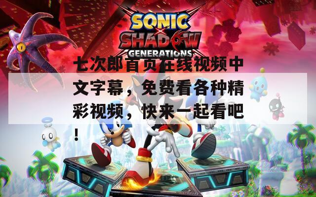 七次郎首页在线视频中文字幕，免费看各种精彩视频，快来一起看吧！