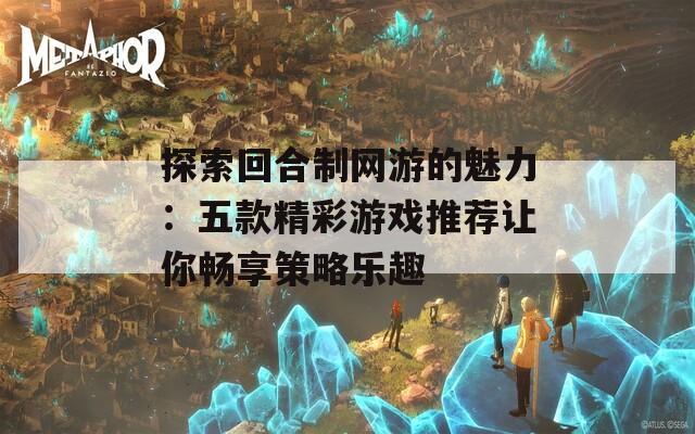 探索回合制网游的魅力：五款精彩游戏推荐让你畅享策略乐趣