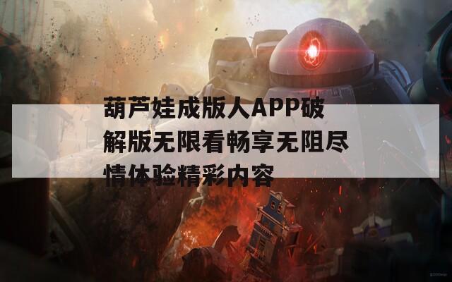 葫芦娃成版人APP破解版无限看畅享无阻尽情体验精彩内容