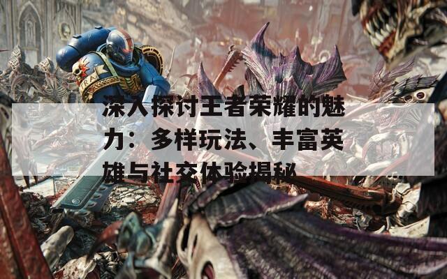 深入探讨王者荣耀的魅力：多样玩法、丰富英雄与社交体验揭秘