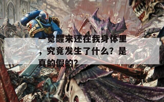 一觉醒来还在我身体里，究竟发生了什么？是真的假的？