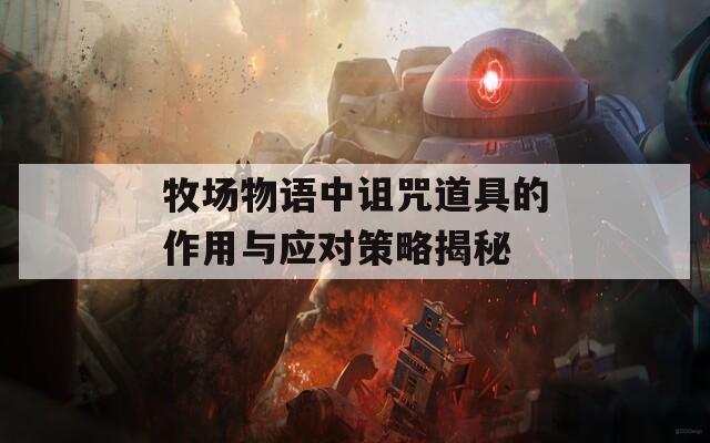 牧场物语中诅咒道具的作用与应对策略揭秘