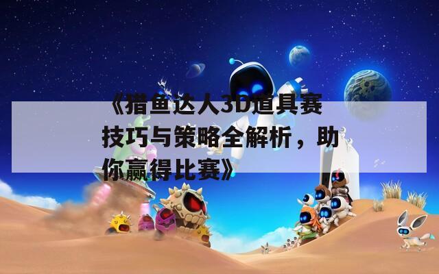 《猎鱼达人3D道具赛技巧与策略全解析，助你赢得比赛》
