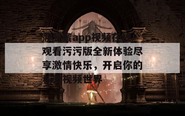 菠萝蜜app视频在线观看污污版全新体验尽享激情快乐，开启你的私密视频世界