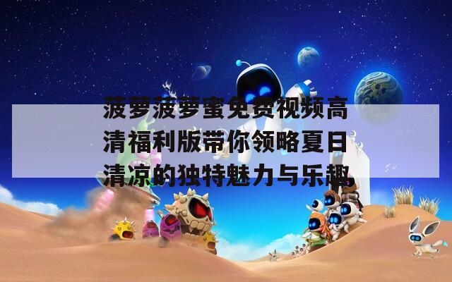 菠萝菠萝蜜免费视频高清福利版带你领略夏日清凉的独特魅力与乐趣