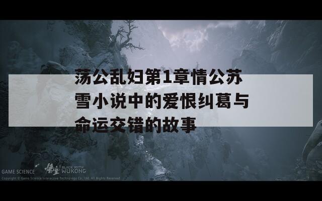 荡公乱妇第1章情公苏雪小说中的爱恨纠葛与命运交错的故事