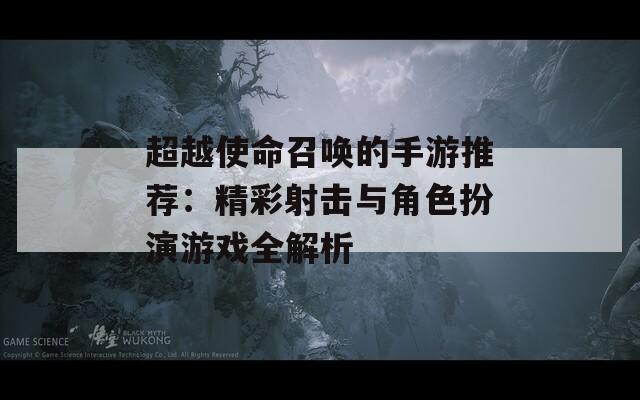 超越使命召唤的手游推荐：精彩射击与角色扮演游戏全解析