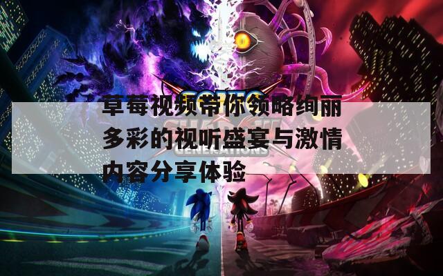 草莓视频带你领略绚丽多彩的视听盛宴与激情内容分享体验