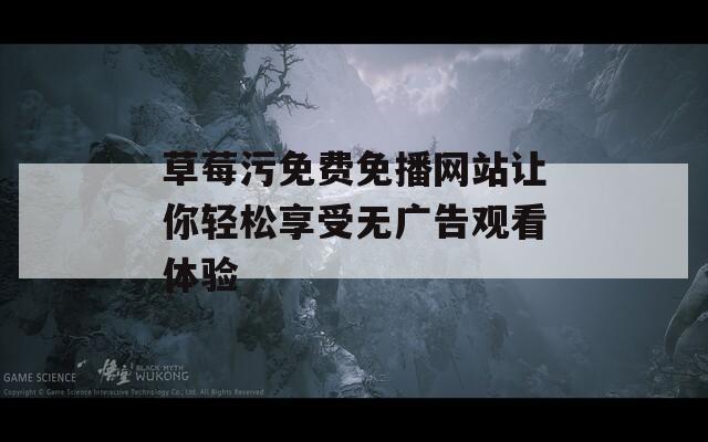 草莓污免费免播网站让你轻松享受无广告观看体验