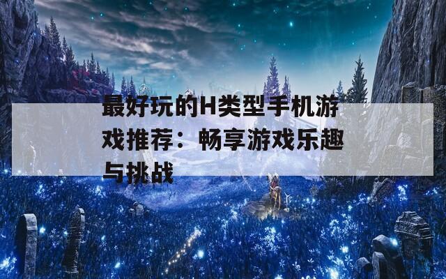 最好玩的H类型手机游戏推荐：畅享游戏乐趣与挑战