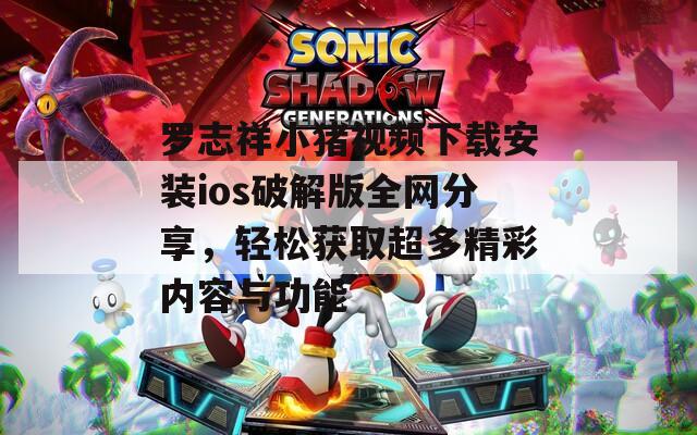 罗志祥小猪视频下载安装ios破解版全网分享，轻松获取超多精彩内容与功能
