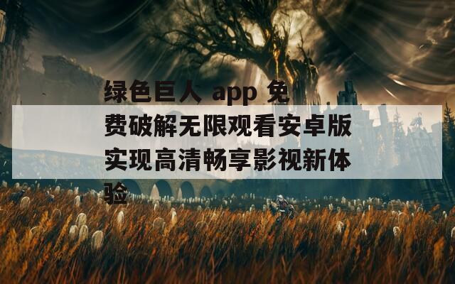 绿色巨人 app 免费破解无限观看安卓版实现高清畅享影视新体验
