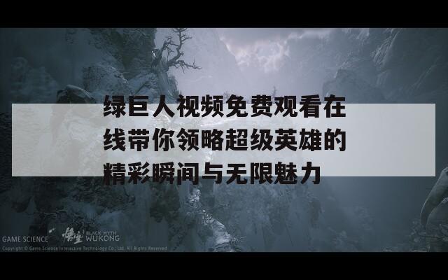 绿巨人视频免费观看在线带你领略超级英雄的精彩瞬间与无限魅力