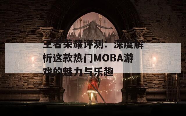 王者荣耀评测：深度解析这款热门MOBA游戏的魅力与乐趣