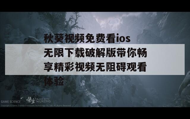 秋葵视频免费看ios无限下载破解版带你畅享精彩视频无阻碍观看体验