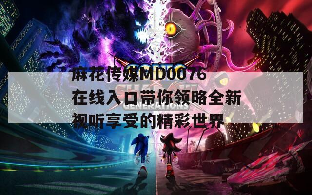麻花传媒MD0076在线入口带你领略全新视听享受的精彩世界