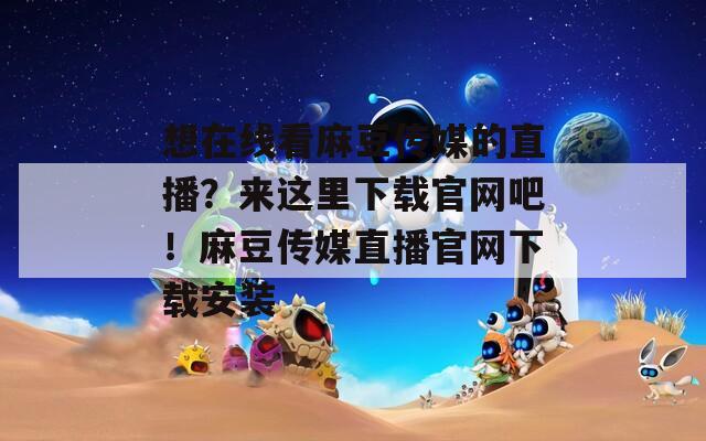 想在线看麻豆传媒的直播？来这里下载官网吧！麻豆传媒直播官网下载安装