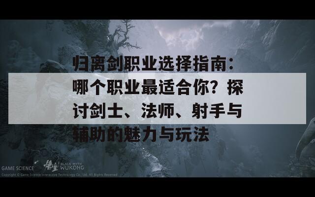 归离剑职业选择指南：哪个职业最适合你？探讨剑士、法师、射手与辅助的魅力与玩法