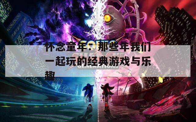 怀念童年：那些年我们一起玩的经典游戏与乐趣
