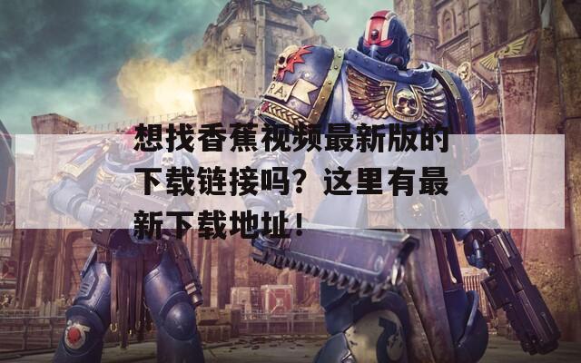 想找香蕉视频最新版的下载链接吗？这里有最新下载地址！
