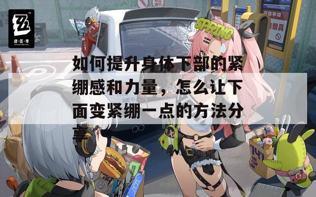 如何提升身体下部的紧绷感和力量，怎么让下面变紧绷一点的方法分享